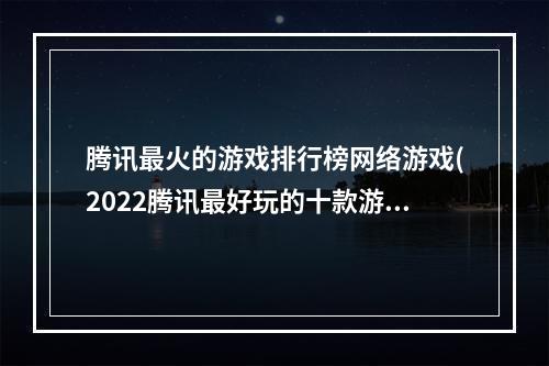 腾讯最火的游戏排行榜网络游戏(2022腾讯最好玩的十款游戏大汇总 高人气的腾讯游戏排行榜)