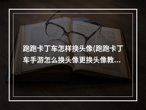 跑跑卡丁车怎样换头像(跑跑卡丁车手游怎么换头像更换头像教程)