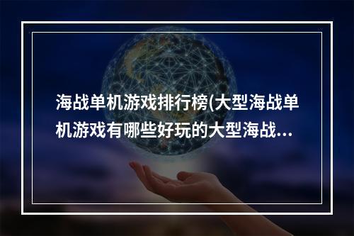 海战单机游戏排行榜(大型海战单机游戏有哪些好玩的大型海战单机手游推荐)