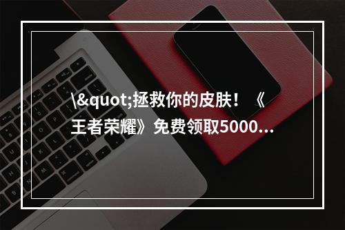 \"拯救你的皮肤！《王者荣耀》免费领取5000点券攻略(附肝帝福利)\"