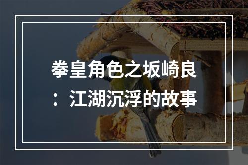 拳皇角色之坂崎良：江湖沉浮的故事