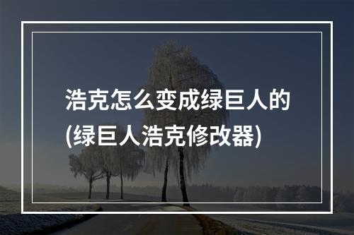 浩克怎么变成绿巨人的(绿巨人浩克修改器)