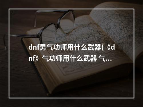 dnf男气功师用什么武器(《dnf》气功师用什么武器 气功师武器推荐 )