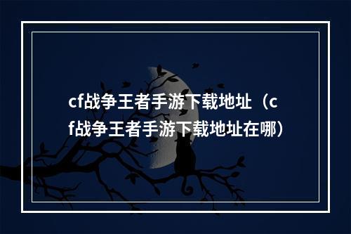 cf战争王者手游下载地址（cf战争王者手游下载地址在哪）