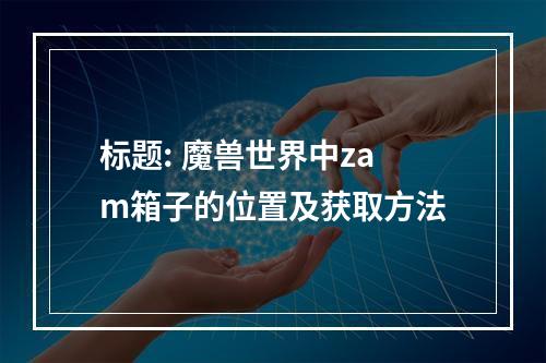 标题: 魔兽世界中zam箱子的位置及获取方法