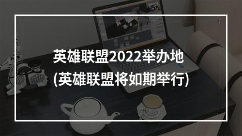 英雄联盟2022举办地(英雄联盟将如期举行)