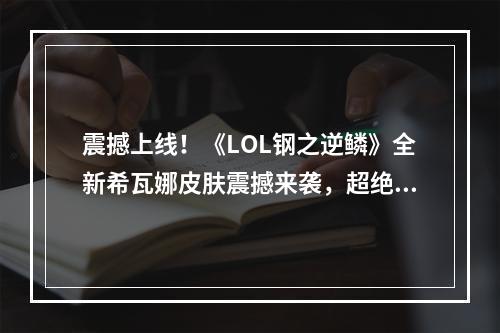 震撼上线！《LOL钢之逆鳞》全新希瓦娜皮肤震撼来袭，超绝视觉体验等你来挑战！(五大亮点解读《LOL钢之逆鳞》希瓦娜皮肤，为你揭露最强钢铁女人的华丽变身！)