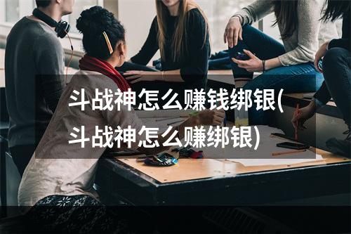 斗战神怎么赚钱绑银(斗战神怎么赚绑银)