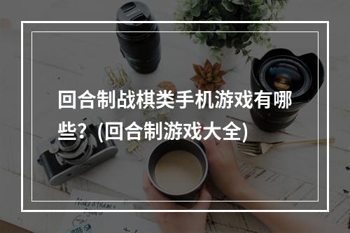 回合制战棋类手机游戏有哪些？(回合制游戏大全)