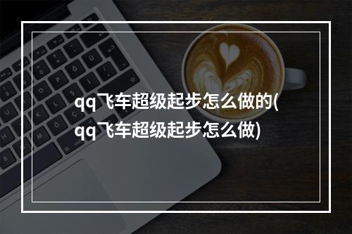 qq飞车超级起步怎么做的(qq飞车超级起步怎么做)