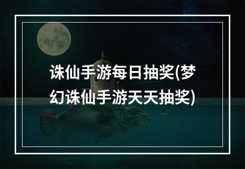 诛仙手游每日抽奖(梦幻诛仙手游天天抽奖)