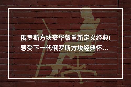 俄罗斯方块豪华版重新定义经典(感受下一代俄罗斯方块经典怀旧版)