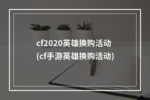 cf2020英雄换购活动(cf手游英雄换购活动)