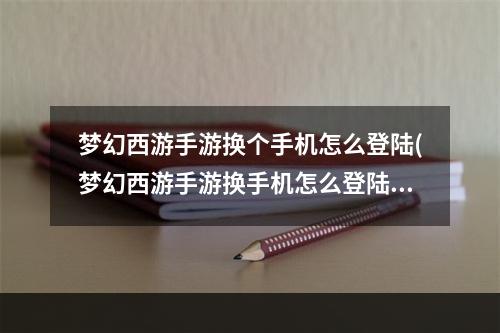 梦幻西游手游换个手机怎么登陆(梦幻西游手游换手机怎么登陆不上去)