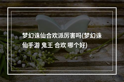 梦幻诛仙合欢派厉害吗(梦幻诛仙手游 鬼王 合欢 哪个好)