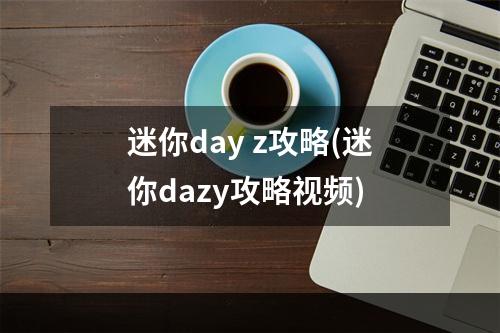 迷你day z攻略(迷你dazy攻略视频)