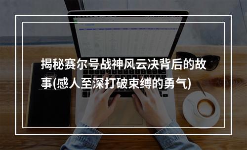 揭秘赛尔号战神风云决背后的故事(感人至深打破束缚的勇气)