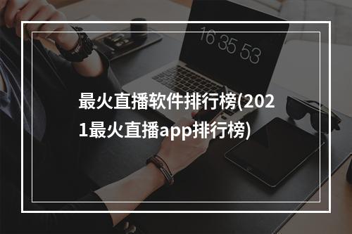 最火直播软件排行榜(2021最火直播app排行榜)