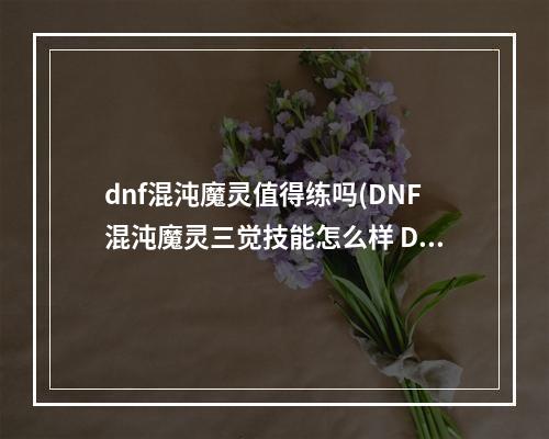 dnf混沌魔灵值得练吗(DNF混沌魔灵三觉技能怎么样 DNF混沌魔灵三觉技能展示)