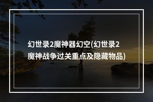 幻世录2魔神器幻空(幻世录2魔神战争过关重点及隐藏物品)