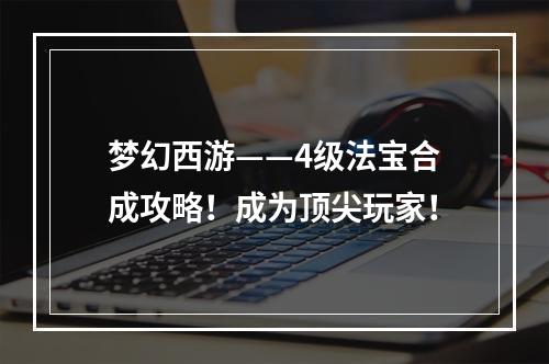 梦幻西游——4级法宝合成攻略！成为顶尖玩家！