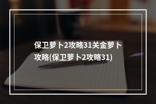 保卫萝卜2攻略31关金萝卜攻略(保卫萝卜2攻略31)