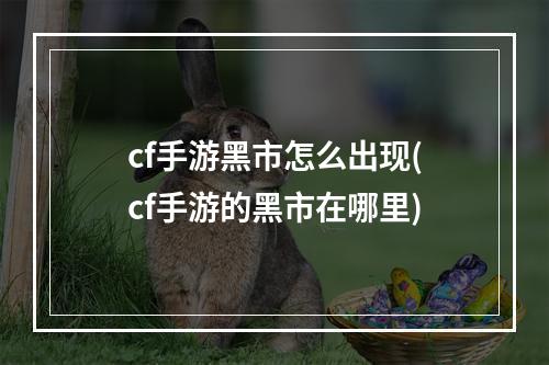 cf手游黑市怎么出现(cf手游的黑市在哪里)