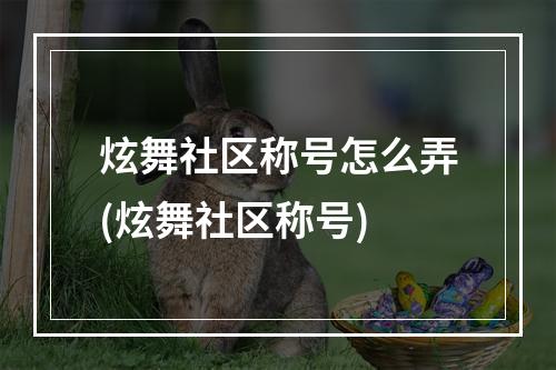 炫舞社区称号怎么弄(炫舞社区称号)