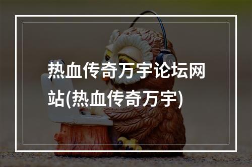 热血传奇万宇论坛网站(热血传奇万宇)