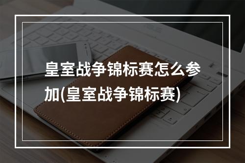 皇室战争锦标赛怎么参加(皇室战争锦标赛)