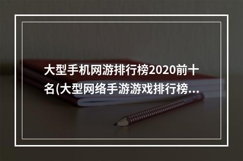 大型手机网游排行榜2020前十名(大型网络手游游戏排行榜电脑)