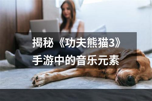 揭秘《功夫熊猫3》手游中的音乐元素