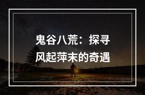 鬼谷八荒：探寻风起萍末的奇遇