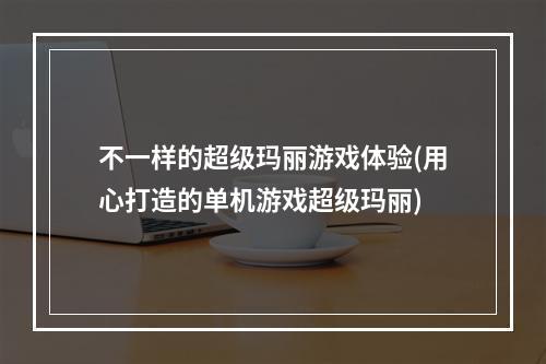 不一样的超级玛丽游戏体验(用心打造的单机游戏超级玛丽)