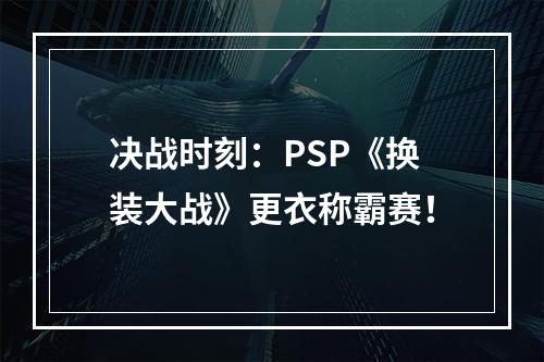 决战时刻：PSP《换装大战》更衣称霸赛！