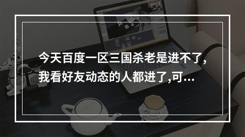 今天百度一区三国杀老是进不了,我看好友动态的人都进了,可我老是连接区域服务器失败，会不会是FLASH的问题(三国杀连接区域服务器失败)