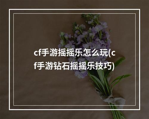 cf手游摇摇乐怎么玩(cf手游钻石摇摇乐技巧)