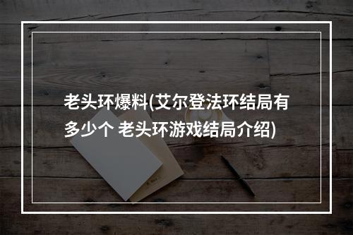 老头环爆料(艾尔登法环结局有多少个 老头环游戏结局介绍)