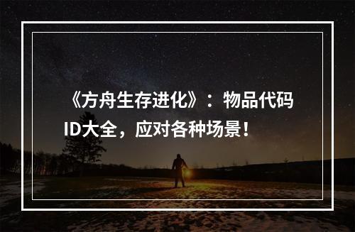 《方舟生存进化》：物品代码ID大全，应对各种场景！