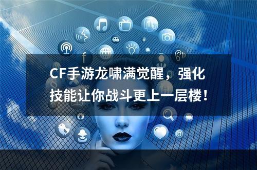 CF手游龙啸满觉醒，强化技能让你战斗更上一层楼！