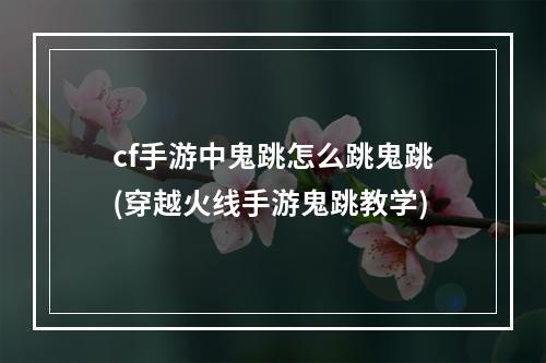 cf手游中鬼跳怎么跳鬼跳(穿越火线手游鬼跳教学)