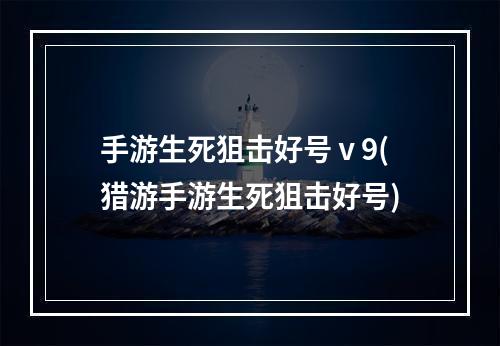 手游生死狙击好号ⅴ9(猎游手游生死狙击好号)