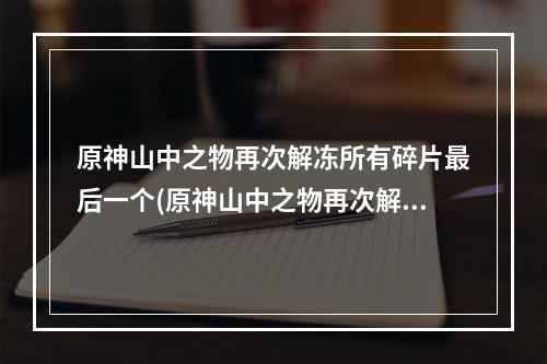 原神山中之物再次解冻所有碎片最后一个(原神山中之物再次解冻所有碎片)