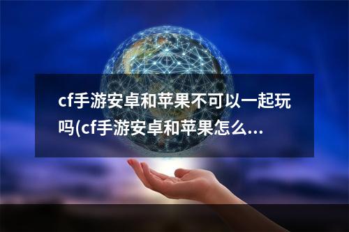 cf手游安卓和苹果不可以一起玩吗(cf手游安卓和苹果怎么解决)