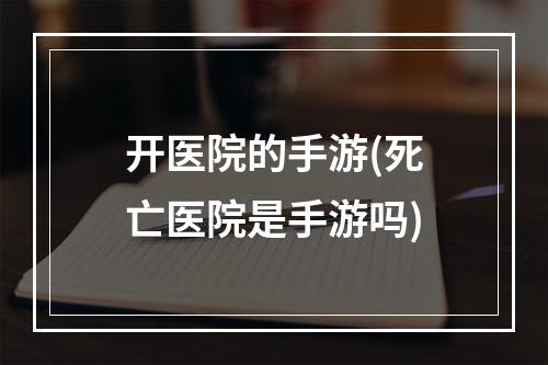 开医院的手游(死亡医院是手游吗)