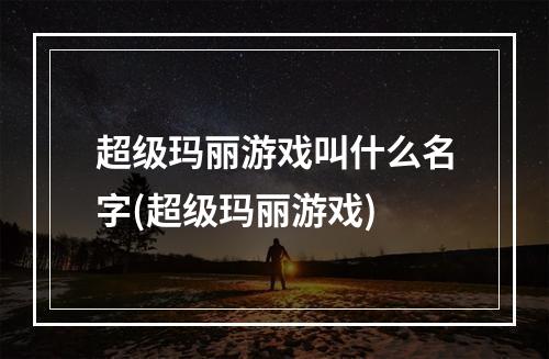 超级玛丽游戏叫什么名字(超级玛丽游戏)