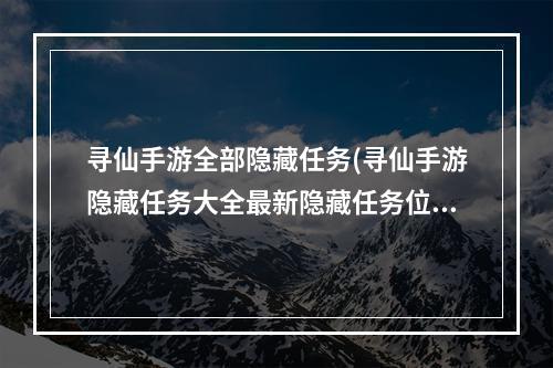 寻仙手游全部隐藏任务(寻仙手游隐藏任务大全最新隐藏任务位置)