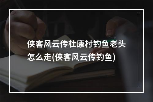 侠客风云传杜康村钓鱼老头怎么走(侠客风云传钓鱼)