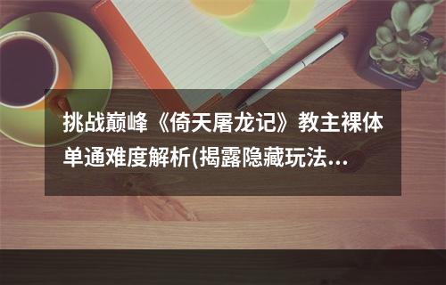 挑战巅峰《倚天屠龙记》教主裸体单通难度解析(揭露隐藏玩法《魔兽争霸》中的《倚天屠龙记》教主裸体单通攻略)