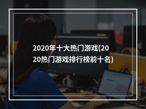 2020年十大热门游戏(2020热门游戏排行榜前十名)